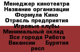 Менеджер кинотеатра › Название организации ­ Формула Кино › Отрасль предприятия ­ Игровые клубы › Минимальный оклад ­ 1 - Все города Работа » Вакансии   . Бурятия респ.